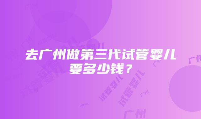 去广州做第三代试管婴儿要多少钱？