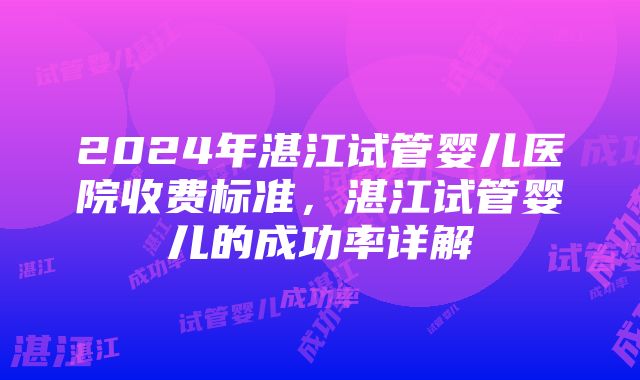 2024年湛江试管婴儿医院收费标准，湛江试管婴儿的成功率详解