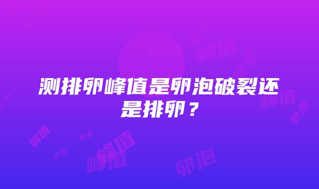 测排卵峰值是卵泡破裂还是排卵？