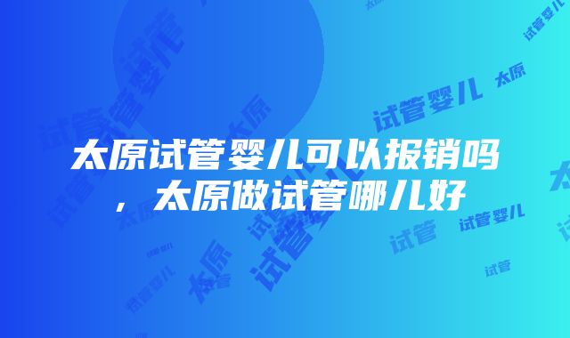 太原试管婴儿可以报销吗，太原做试管哪儿好