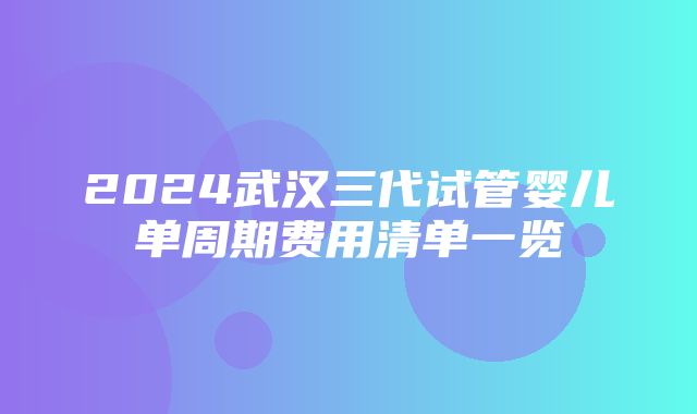 2024武汉三代试管婴儿单周期费用清单一览