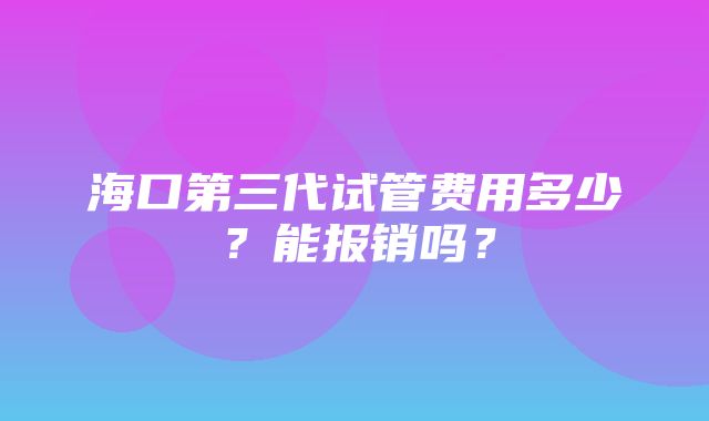 海口第三代试管费用多少？能报销吗？