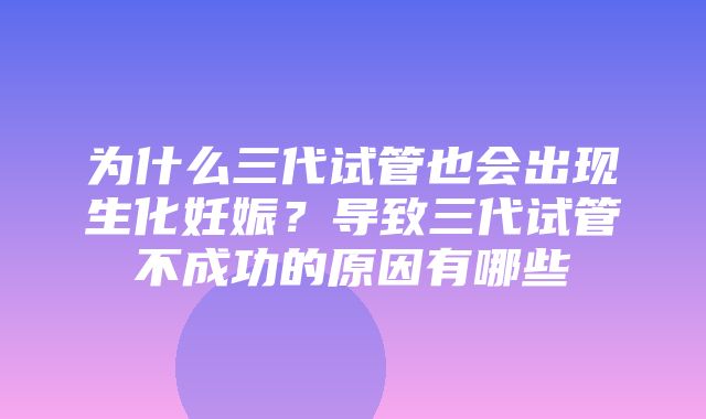 为什么三代试管也会出现生化妊娠？导致三代试管不成功的原因有哪些