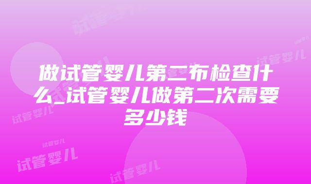 做试管婴儿第二布检查什么_试管婴儿做第二次需要多少钱