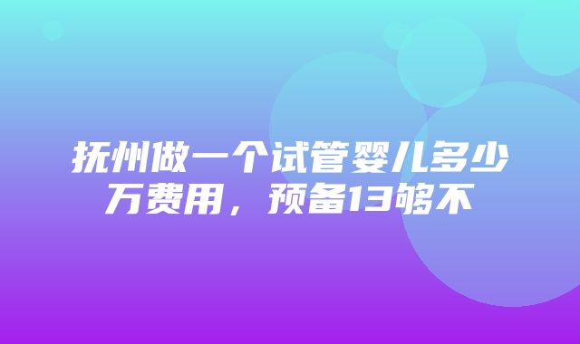 抚州做一个试管婴儿多少万费用，预备13够不