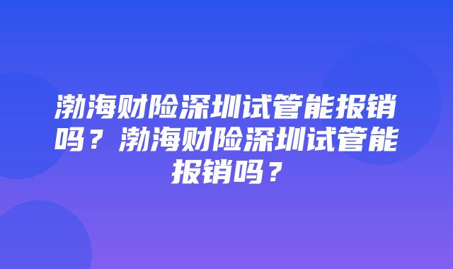 渤海财险深圳试管能报销吗？渤海财险深圳试管能报销吗？