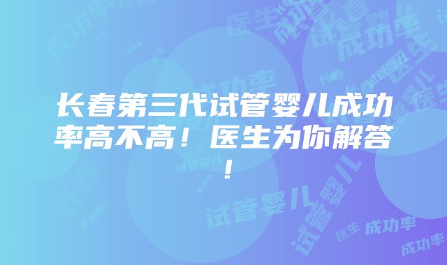 长春第三代试管婴儿成功率高不高！医生为你解答！