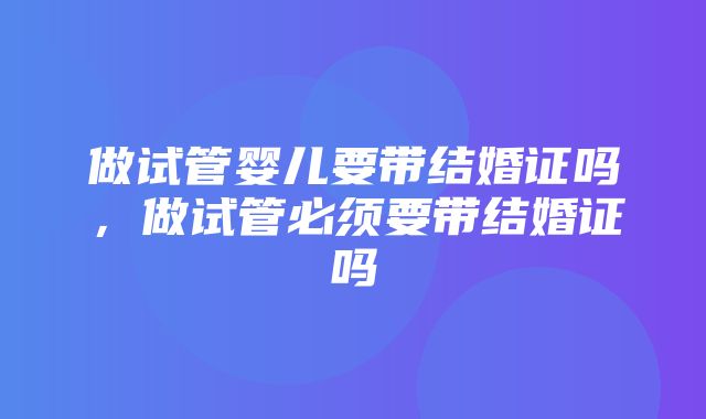 做试管婴儿要带结婚证吗，做试管必须要带结婚证吗