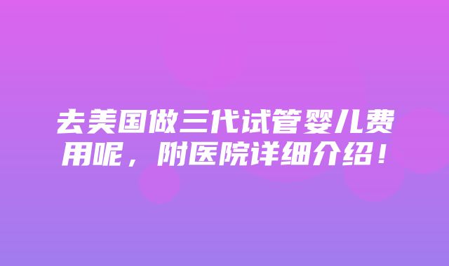 去美国做三代试管婴儿费用呢，附医院详细介绍！