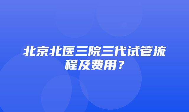 北京北医三院三代试管流程及费用？