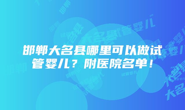 邯郸大名县哪里可以做试管婴儿？附医院名单！