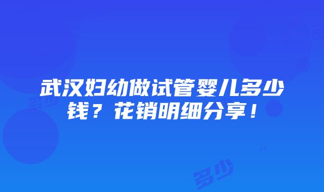 武汉妇幼做试管婴儿多少钱？花销明细分享！