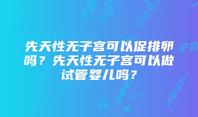 先天性无子宫可以促排卵吗？先天性无子宫可以做试管婴儿吗？