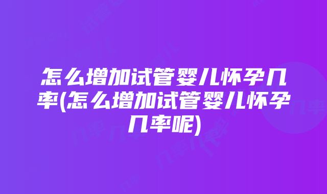 怎么增加试管婴儿怀孕几率(怎么增加试管婴儿怀孕几率呢)