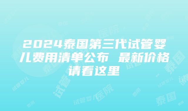 2024泰国第三代试管婴儿费用清单公布 最新价格请看这里