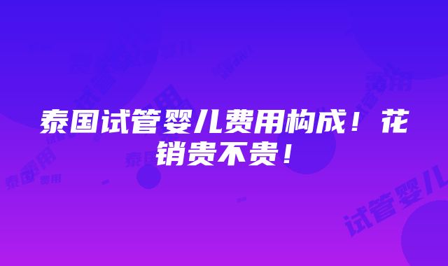 泰国试管婴儿费用构成！花销贵不贵！