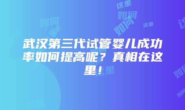 武汉第三代试管婴儿成功率如何提高呢？真相在这里！