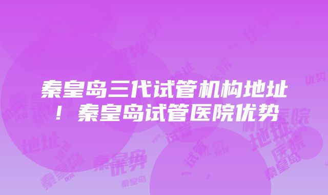 秦皇岛三代试管机构地址！秦皇岛试管医院优势