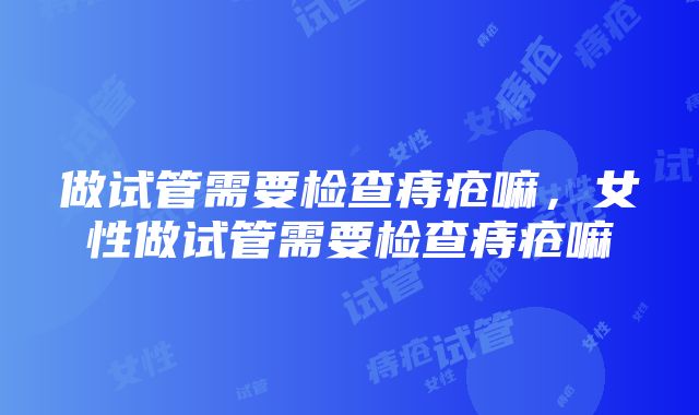 做试管需要检查痔疮嘛，女性做试管需要检查痔疮嘛