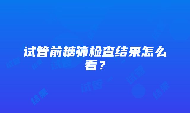 试管前糖筛检查结果怎么看？