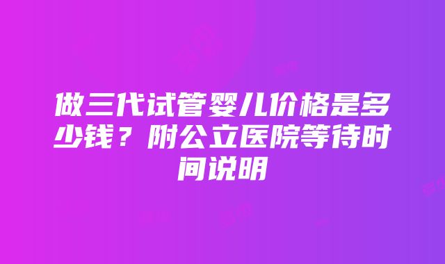 做三代试管婴儿价格是多少钱？附公立医院等待时间说明