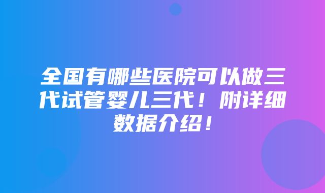 全国有哪些医院可以做三代试管婴儿三代！附详细数据介绍！