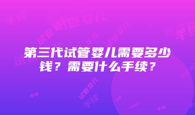 第三代试管婴儿需要多少钱？需要什么手续？