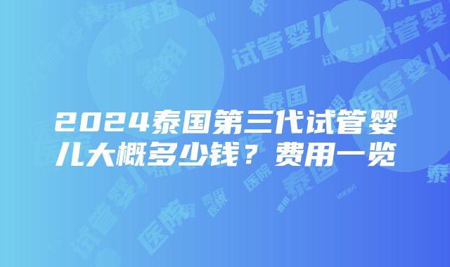 2024泰国第三代试管婴儿大概多少钱？费用一览