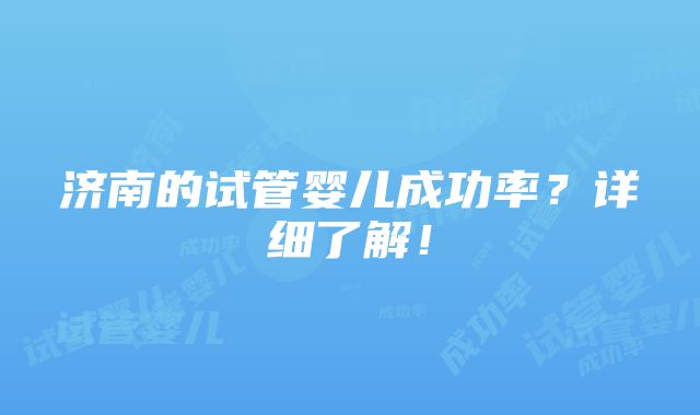 济南的试管婴儿成功率？详细了解！