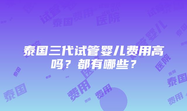 泰国三代试管婴儿费用高吗？都有哪些？