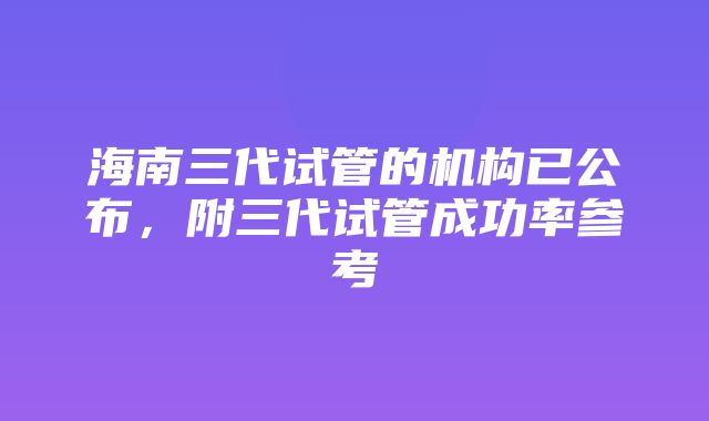 海南三代试管的机构已公布，附三代试管成功率参考