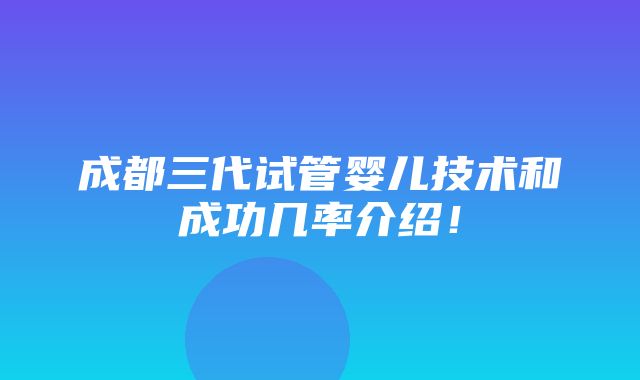 成都三代试管婴儿技术和成功几率介绍！