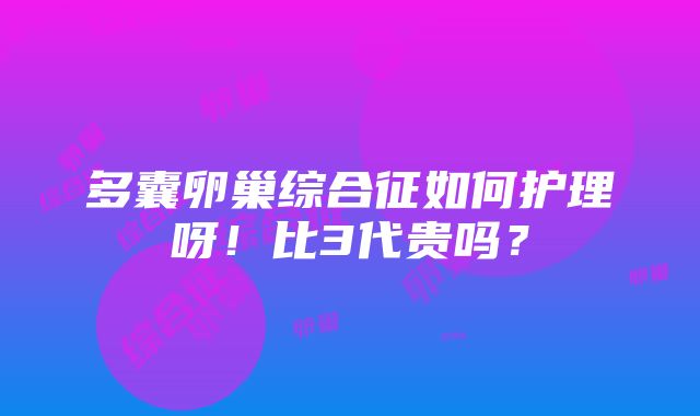 多囊卵巢综合征如何护理呀！比3代贵吗？