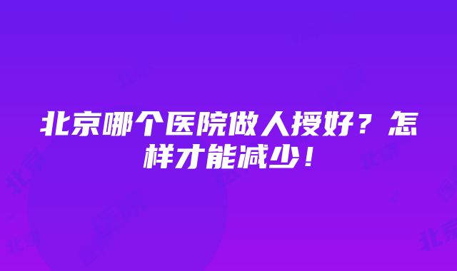 北京哪个医院做人授好？怎样才能减少！