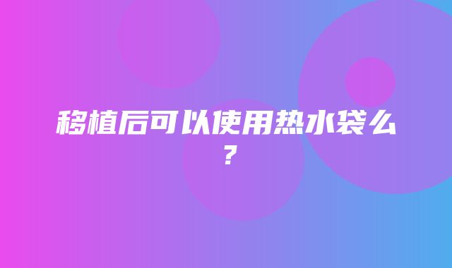 移植后可以使用热水袋么？