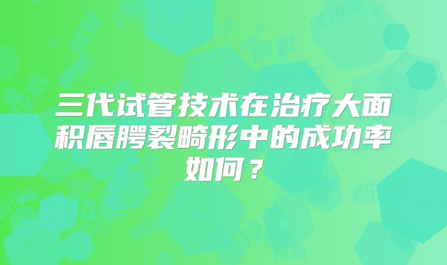 三代试管技术在治疗大面积唇腭裂畸形中的成功率如何？