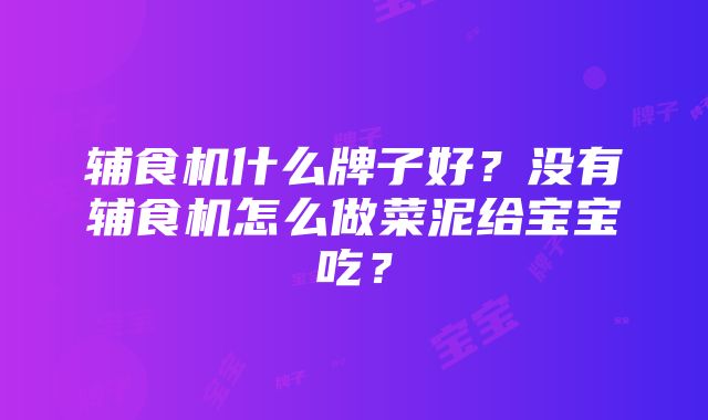 辅食机什么牌子好？没有辅食机怎么做菜泥给宝宝吃？