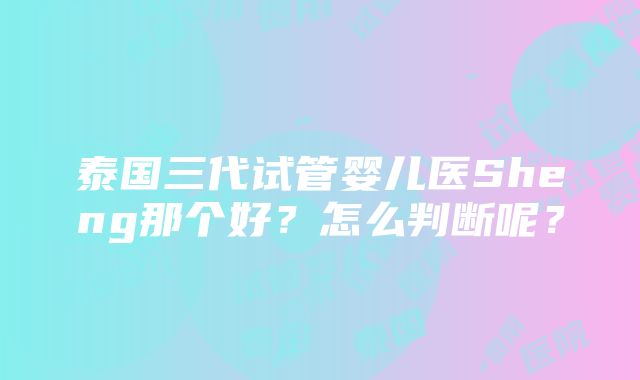 泰国三代试管婴儿医Sheng那个好？怎么判断呢？