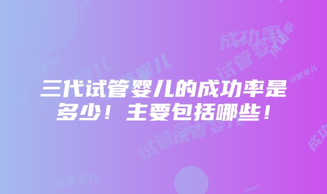 三代试管婴儿的成功率是多少！主要包括哪些！