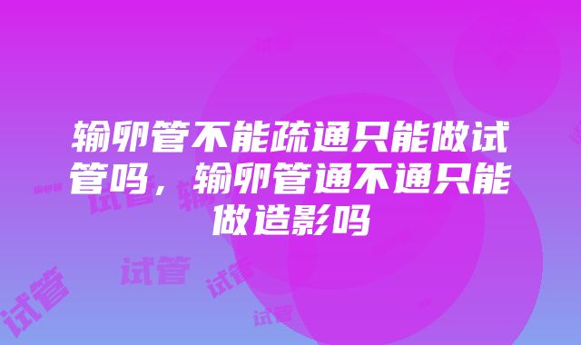 输卵管不能疏通只能做试管吗，输卵管通不通只能做造影吗