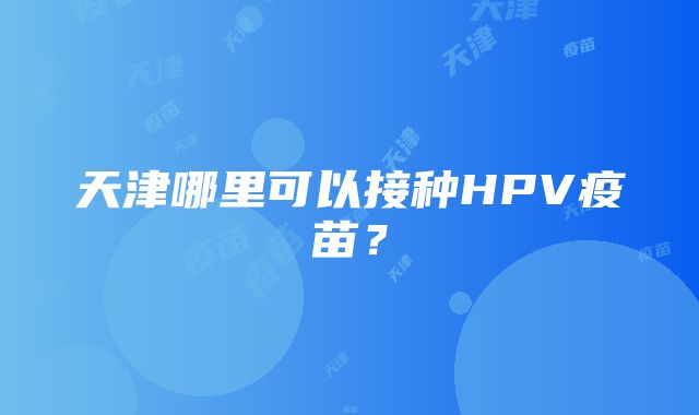 天津哪里可以接种HPV疫苗？