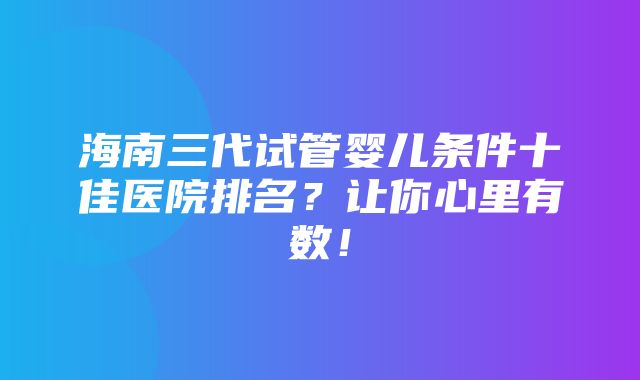 海南三代试管婴儿条件十佳医院排名？让你心里有数！