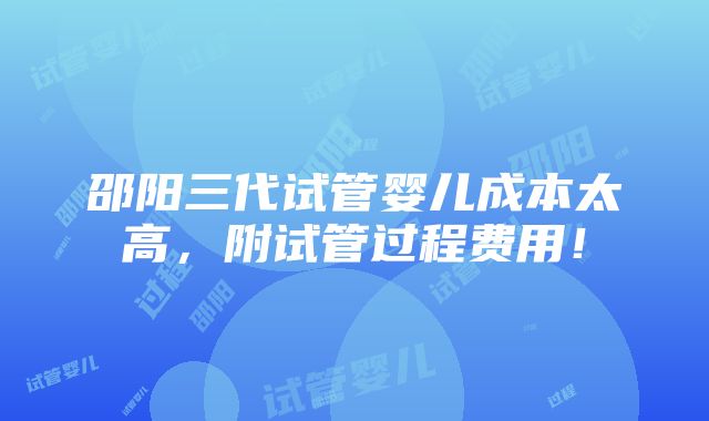 邵阳三代试管婴儿成本太高，附试管过程费用！