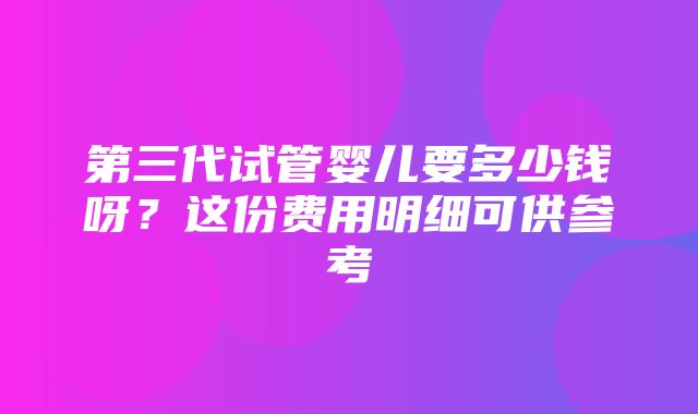 第三代试管婴儿要多少钱呀？这份费用明细可供参考