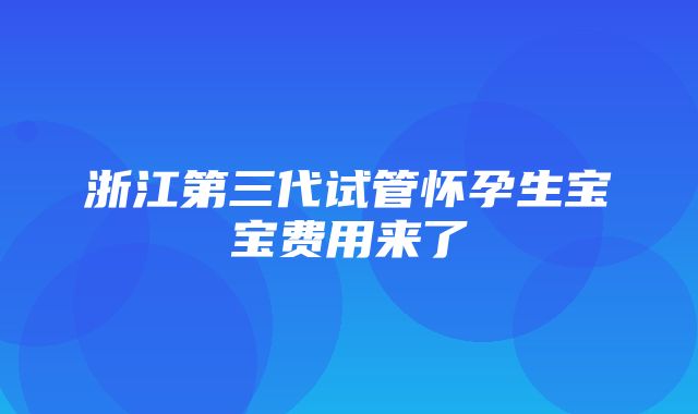 浙江第三代试管怀孕生宝宝费用来了