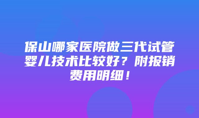 保山哪家医院做三代试管婴儿技术比较好？附报销费用明细！