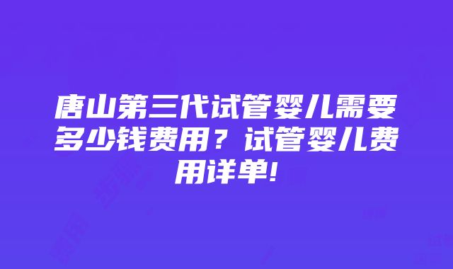 唐山第三代试管婴儿需要多少钱费用？试管婴儿费用详单!