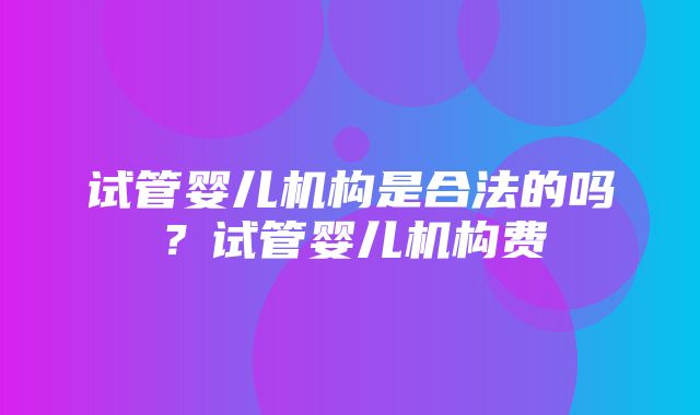 试管婴儿机构是合法的吗？试管婴儿机构费