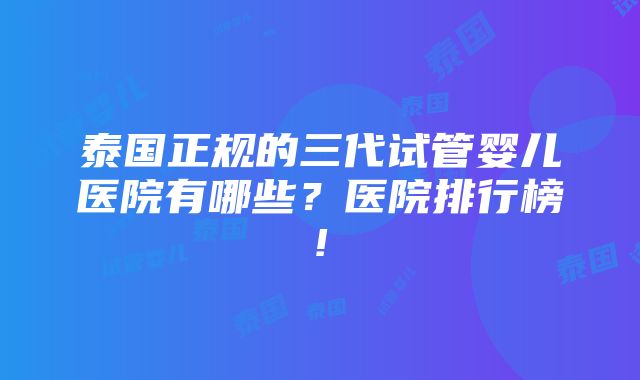 泰国正规的三代试管婴儿医院有哪些？医院排行榜!