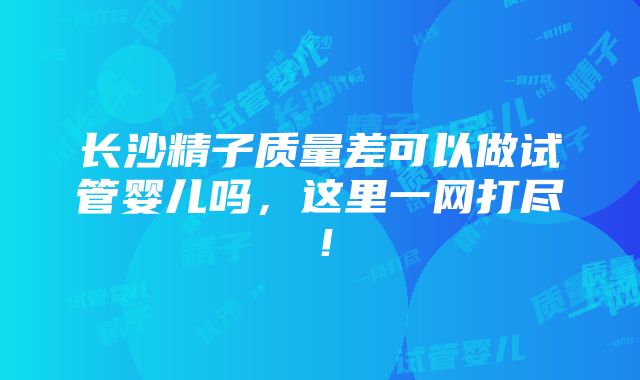 长沙精子质量差可以做试管婴儿吗，这里一网打尽！